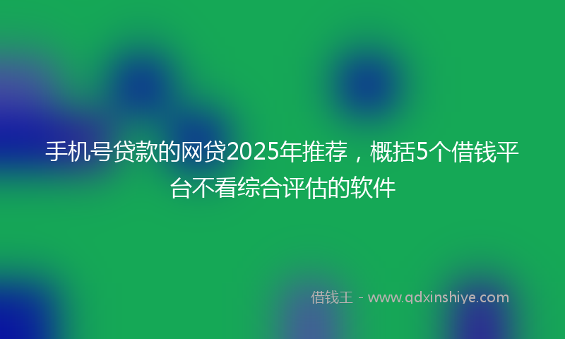 手机号贷款的网贷2025年推荐，概括5个借钱平台不看综合评估的软件