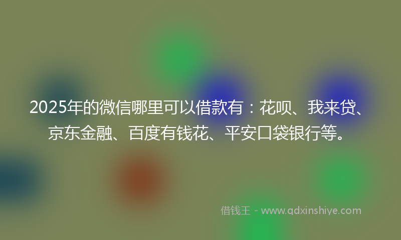 2025年的微信哪里可以借款有：花呗、我来贷、京东金融、百度有钱花、平安口袋银行等。