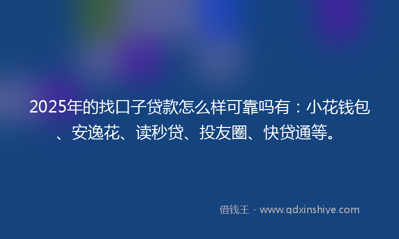 2025年的找口子贷款怎么样可靠吗有：小花钱包、安逸花、读秒贷、投友圈、快贷通等。