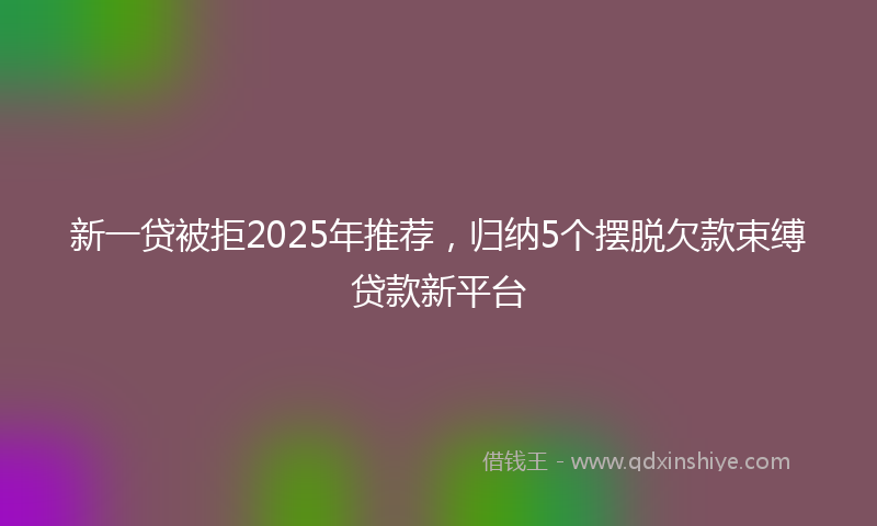 新一贷被拒2025年推荐，归纳5个摆脱欠款束缚贷款新平台