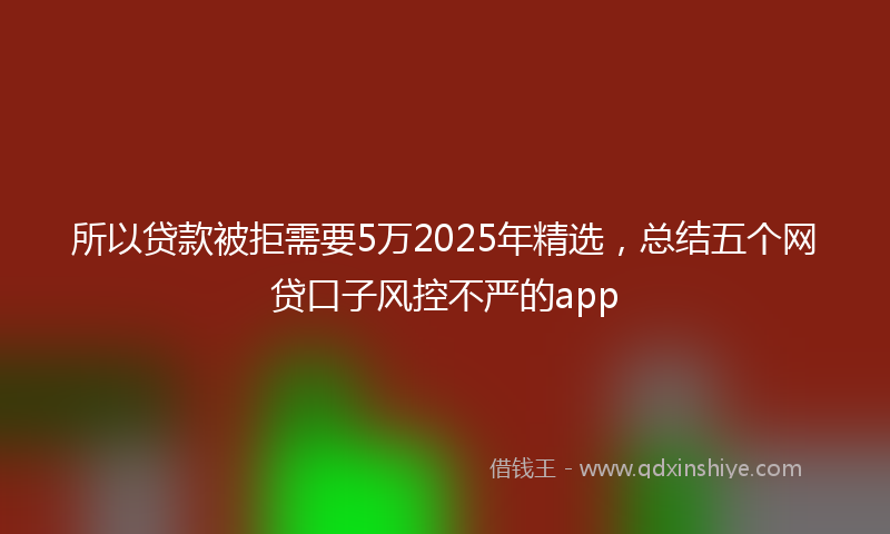 所以贷款被拒需要5万2025年精选，总结五个网贷口子风控不严的app