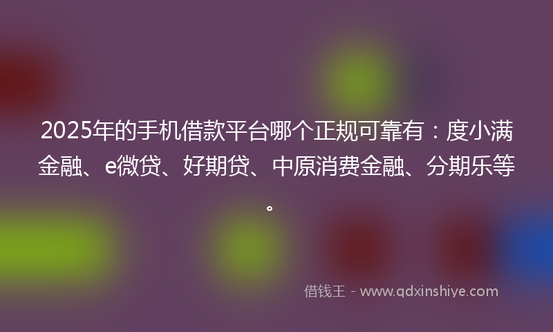 2025年的手机借款平台哪个正规可靠有：度小满金融、e微贷、好期贷、中原消费金融、分期乐等。