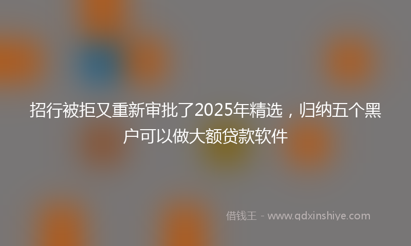 招行被拒又重新审批了2025年精选，归纳五个黑户可以做大额贷款软件