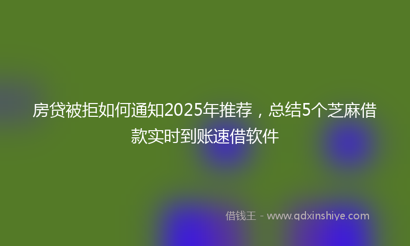 房贷被拒如何通知2025年推荐，总结5个芝麻借款实时到账速借软件
