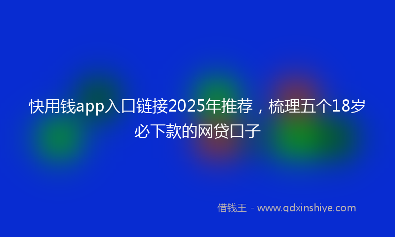 快用钱app入口链接2025年推荐，梳理五个18岁必下款的网贷口子