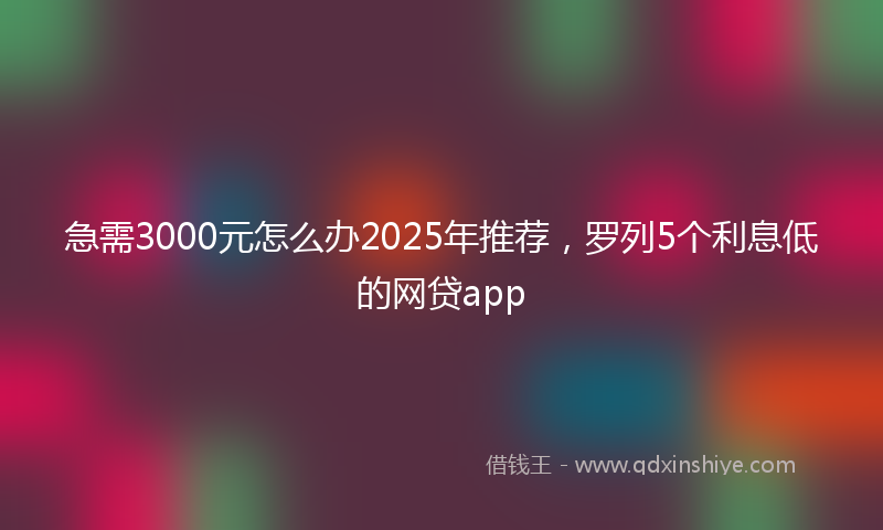 急需3000元怎么办2025年推荐，罗列5个利息低的网贷app