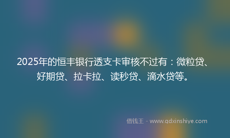 2025年的恒丰银行透支卡审核不过有：微粒贷、好期贷、拉卡拉、读秒贷、滴水贷等。