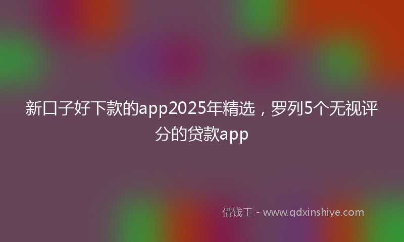 新口子好下款的app2025年精选，罗列5个无视评分的贷款app