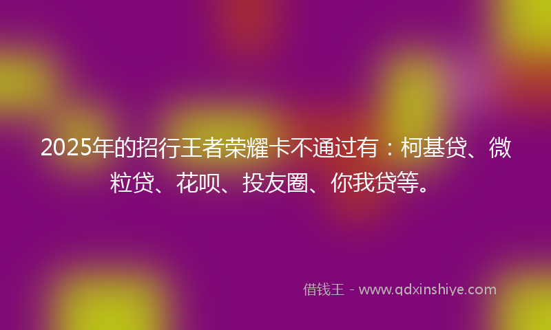 2025年的招行王者荣耀卡不通过有：柯基贷、微粒贷、花呗、投友圈、你我贷等。
