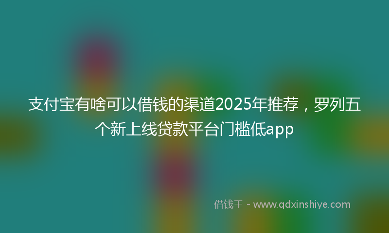 支付宝有啥可以借钱的渠道2025年推荐，罗列五个新上线贷款平台门槛低app