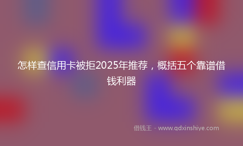 怎样查信用卡被拒2025年推荐，概括五个靠谱借钱利器