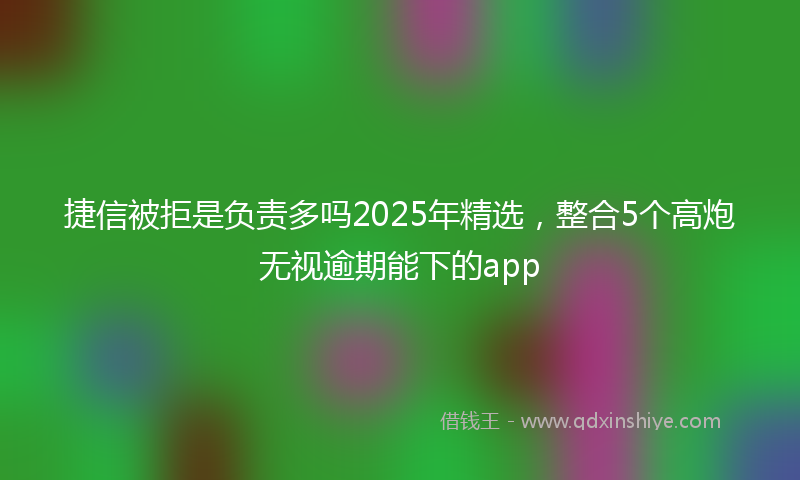 捷信被拒是负责多吗2025年精选，整合5个高炮无视逾期能下的app