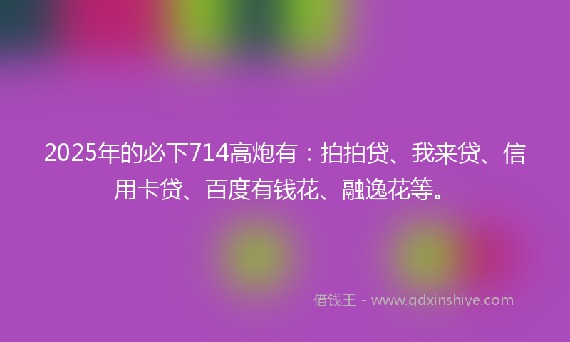 2025年的必下714高炮有：拍拍贷、我来贷、信用卡贷、百度有钱花、融逸花等。