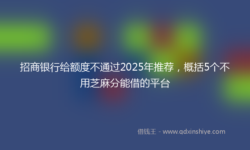 招商银行给额度不通过2025年推荐，概括5个不用芝麻分能借的平台