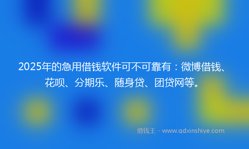 2025年的急用借钱软件可不可靠有：微博借钱、花呗、分期乐、随身贷、团贷网等。