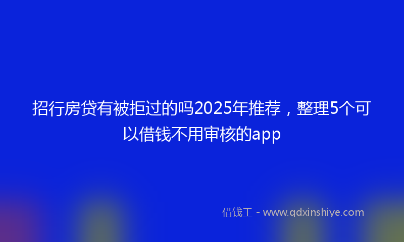 招行房贷有被拒过的吗2025年推荐，整理5个可以借钱不用审核的app