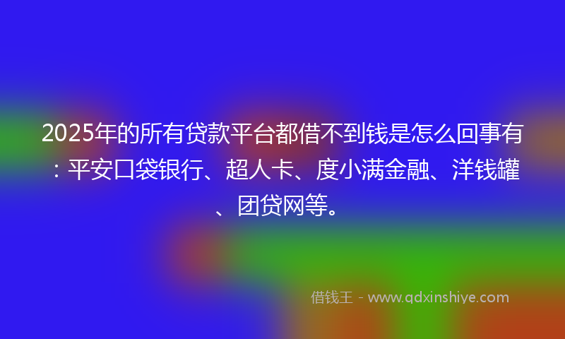 2025年的所有贷款平台都借不到钱是怎么回事有：平安口袋银行、超人卡、度小满金融、洋钱罐、团贷网等。