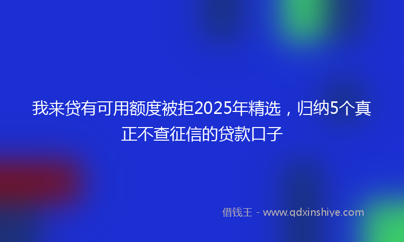 我来贷有可用额度被拒2025年精选，归纳5个真正不查征信的贷款口子