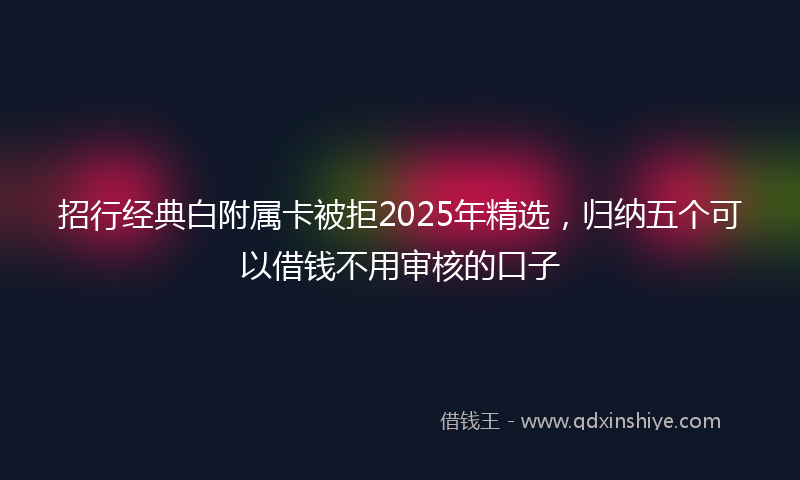招行经典白附属卡被拒2025年精选，归纳五个可以借钱不用审核的口子