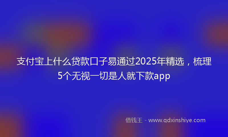 支付宝上什么贷款口子易通过2025年精选，梳理5个无视一切是人就下款app