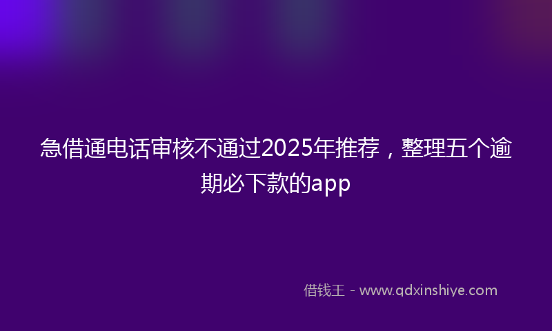 急借通电话审核不通过2025年推荐，整理五个逾期必下款的app