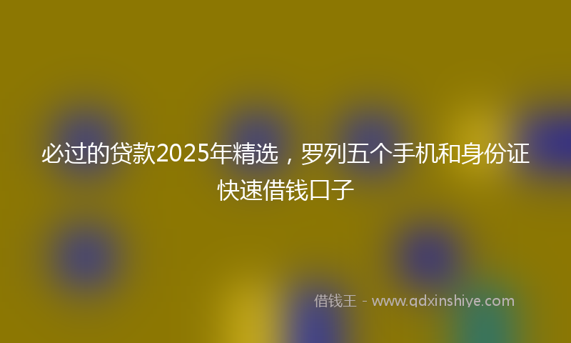 必过的贷款2025年精选，罗列五个手机和身份证快速借钱口子