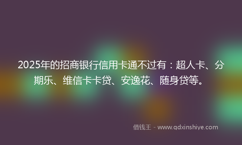 2025年的招商银行信用卡通不过有：超人卡、分期乐、维信卡卡贷、安逸花、随身贷等。