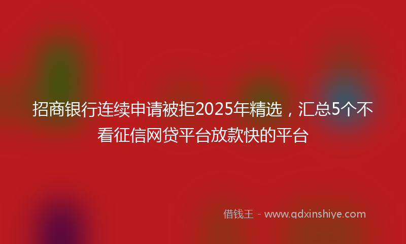 招商银行连续申请被拒2025年精选，汇总5个不看征信网贷平台放款快的平台