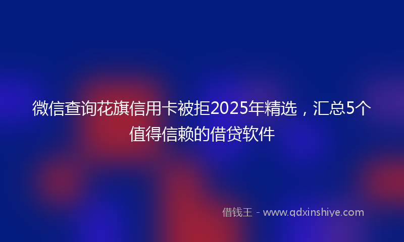 微信查询花旗信用卡被拒2025年精选，汇总5个值得信赖的借贷软件