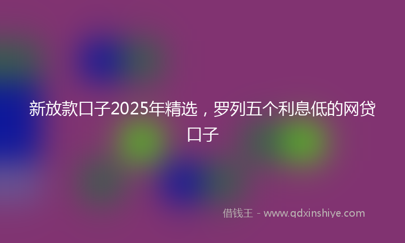 新放款口子2025年精选，罗列五个利息低的网贷口子