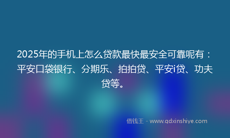 2025年的手机上怎么贷款最快最安全可靠呢有：平安口袋银行、分期乐、拍拍贷、平安i贷、功夫贷等。