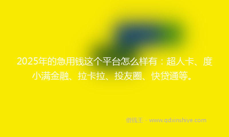 2025年的急用钱这个平台怎么样有：超人卡、度小满金融、拉卡拉、投友圈、快贷通等。