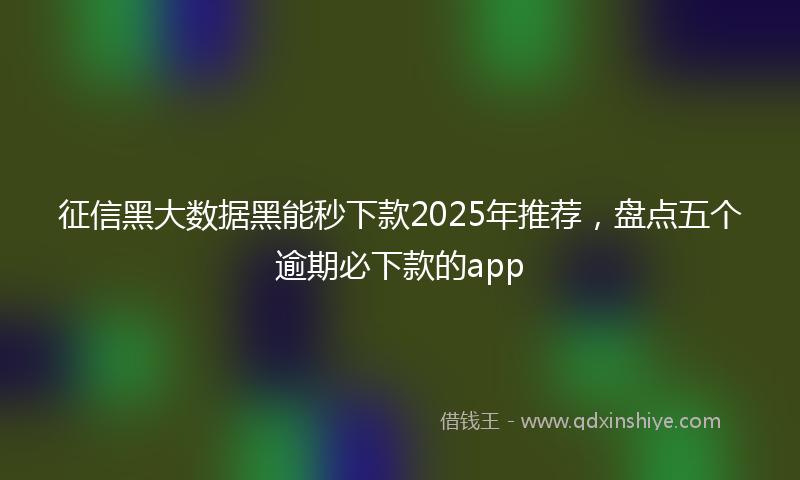 征信黑大数据黑能秒下款2025年推荐，盘点五个逾期必下款的app