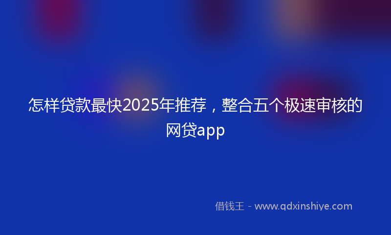 怎样贷款最快2025年推荐，整合五个极速审核的网贷app