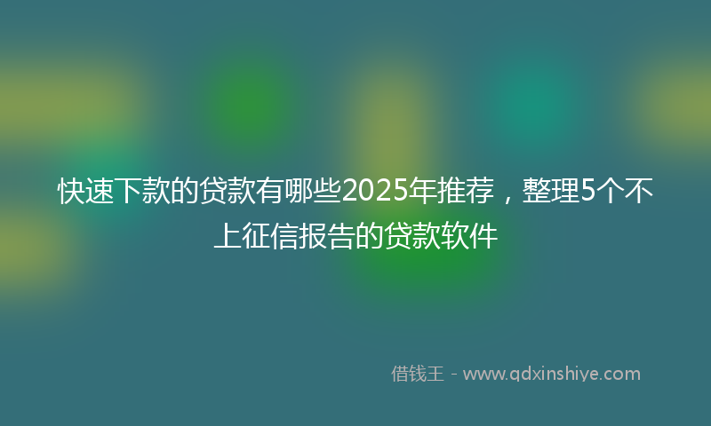 快速下款的贷款有哪些2025年推荐，整理5个不上征信报告的贷款软件