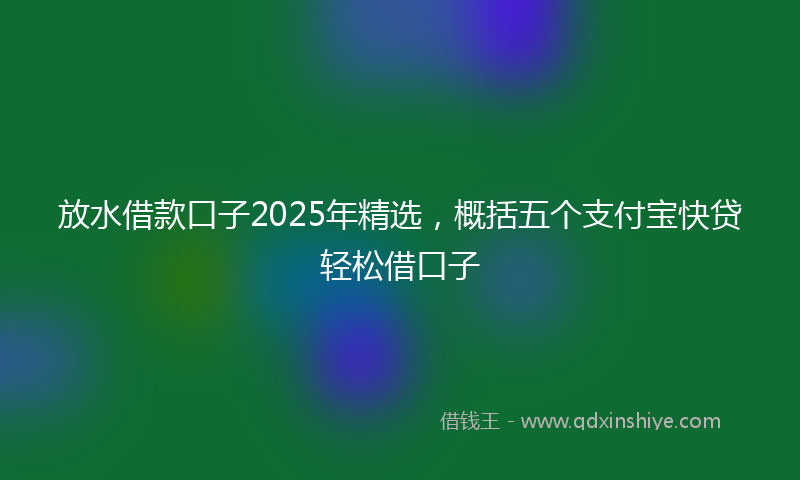 放水借款口子2025年精选，概括五个支付宝快贷轻松借口子