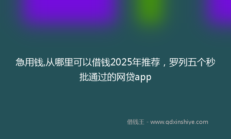 急用钱,从哪里可以借钱2025年推荐，罗列五个秒批通过的网贷app