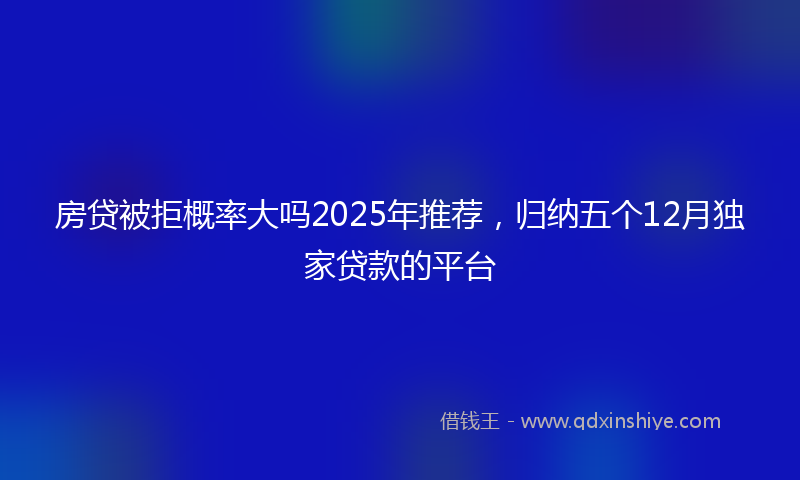 房贷被拒概率大吗2025年推荐，归纳五个12月独家贷款的平台
