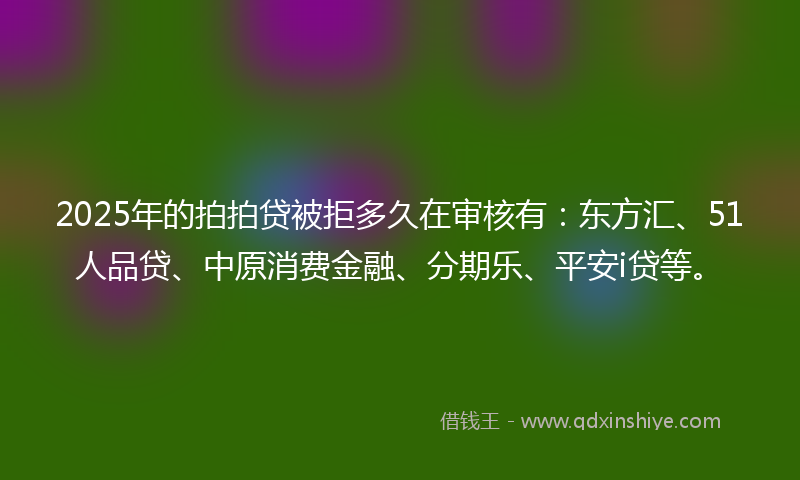 2025年的拍拍贷被拒多久在审核有：东方汇、51人品贷、中原消费金融、分期乐、平安i贷等。