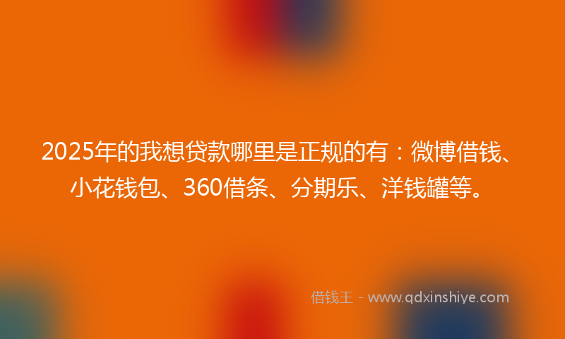 2025年的我想贷款哪里是正规的有：微博借钱、小花钱包、360借条、分期乐、洋钱罐等。