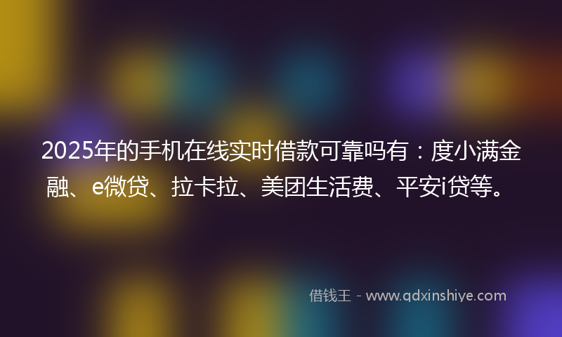 2025年的手机在线实时借款可靠吗有：度小满金融、e微贷、拉卡拉、美团生活费、平安i贷等。
