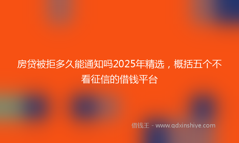 房贷被拒多久能通知吗2025年精选，概括五个不看征信的借钱平台