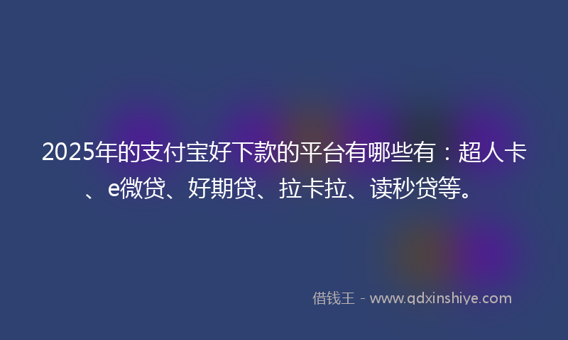2025年的支付宝好下款的平台有哪些有：超人卡、e微贷、好期贷、拉卡拉、读秒贷等。