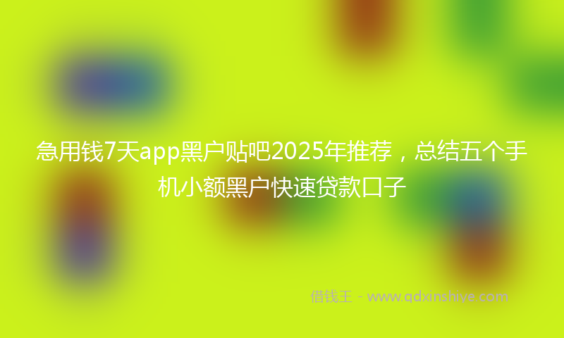 急用钱7天app黑户贴吧2025年推荐，总结五个手机小额黑户快速贷款口子