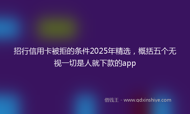 招行信用卡被拒的条件2025年精选，概括五个无视一切是人就下款的app