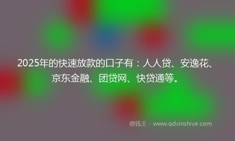2025年的快速放款的口子有：人人贷、安逸花、京东金融、团贷网、快贷通等。