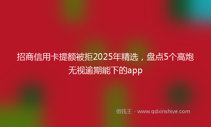 招商信用卡提额被拒2025年精选，盘点5个高炮无视逾期能下的app