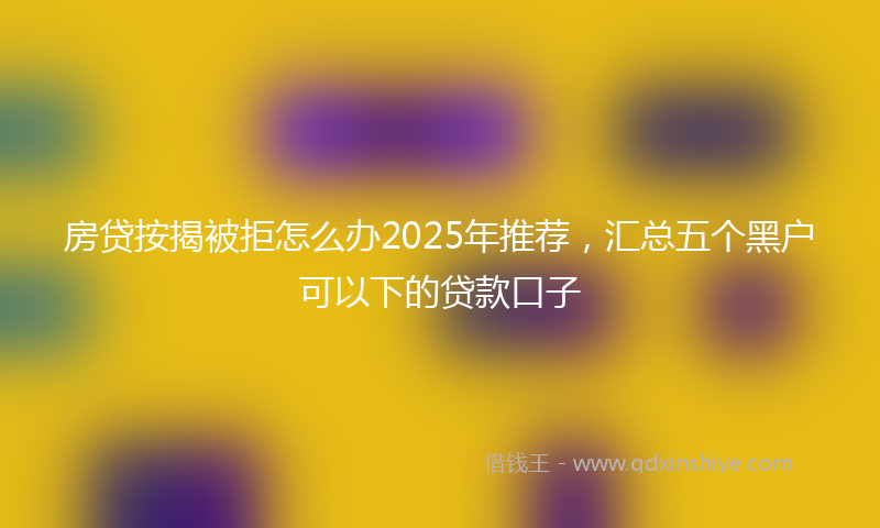 房贷按揭被拒怎么办2025年推荐，汇总五个黑户可以下的贷款口子