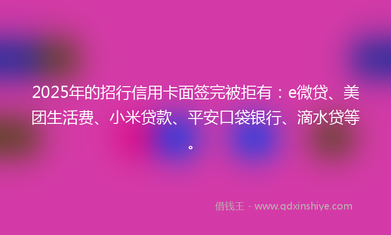 2025年的招行信用卡面签完被拒有：e微贷、美团生活费、小米贷款、平安口袋银行、滴水贷等。
