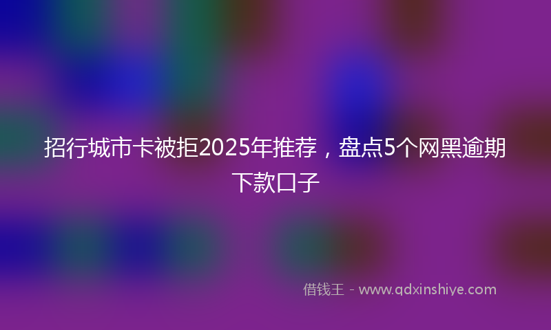 招行城市卡被拒2025年推荐，盘点5个网黑逾期下款口子